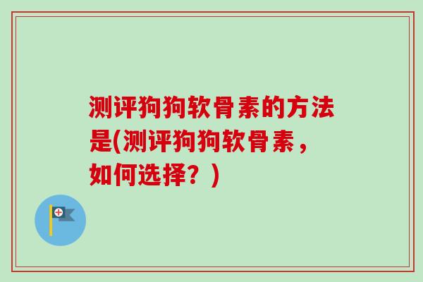 测评狗狗软骨素的方法是(测评狗狗软骨素，如何选择？)
