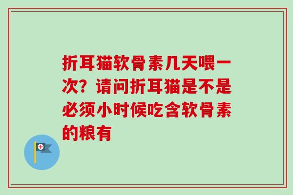 折耳猫软骨素几天喂一次？请问折耳猫是不是必须小时候吃含软骨素的粮有