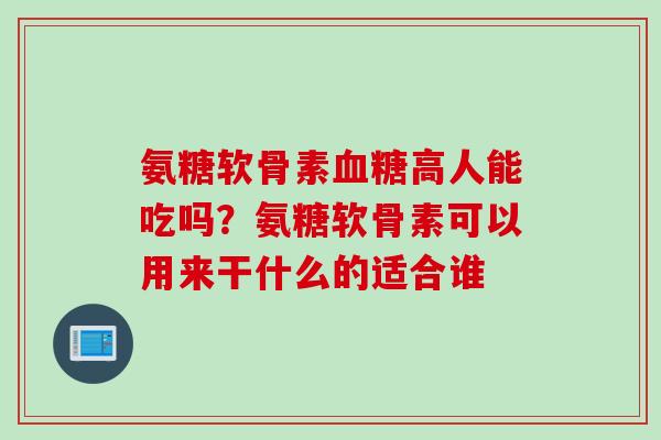 氨糖软骨素血糖高人能吃吗？氨糖软骨素可以用来干什么的适合谁