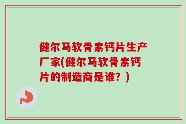 健尔马软骨素钙片生产厂家(健尔马软骨素钙片的制造商是谁？)