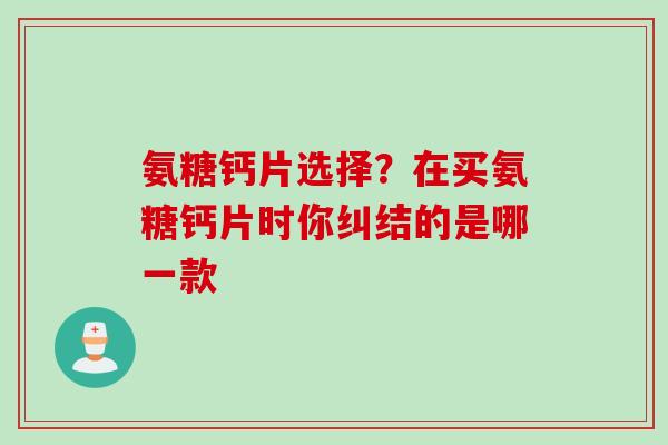 氨糖钙片选择？在买氨糖钙片时你纠结的是哪一款
