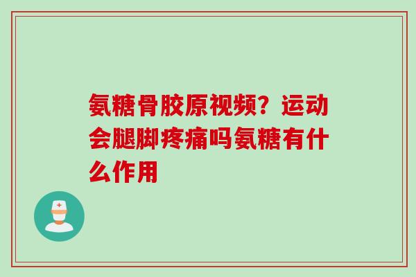 氨糖骨胶原视频？运动会腿脚疼痛吗氨糖有什么作用