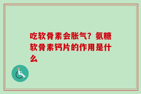 吃软骨素会胀气？氨糖软骨素钙片的作用是什么