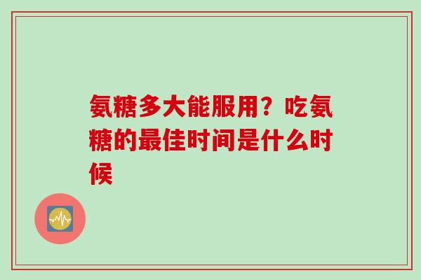 氨糖多大能服用？吃氨糖的最佳时间是什么时候