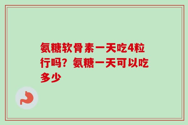 氨糖软骨素一天吃4粒行吗？氨糖一天可以吃多少