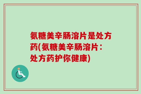 氨糖美辛肠溶片是处方药(氨糖美辛肠溶片：处方药护你健康)