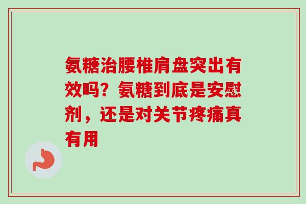 氨糖治腰椎肩盘突出有效吗？氨糖到底是安慰剂，还是对关节疼痛真有用