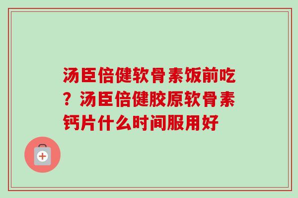 汤臣倍健软骨素饭前吃？汤臣倍健胶原软骨素钙片什么时间服用好