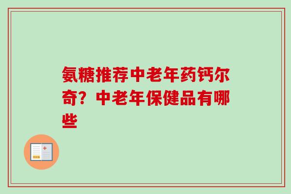 氨糖推荐中老年药钙尔奇？中老年保健品有哪些