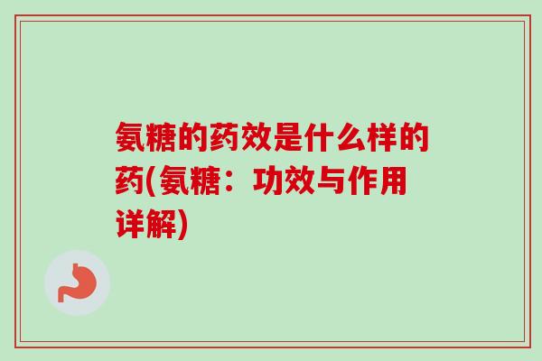 氨糖的药效是什么样的药(氨糖：功效与作用详解)