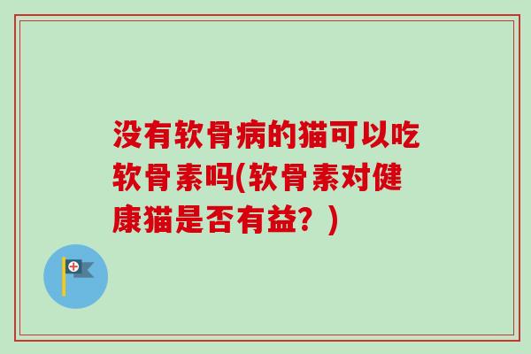 没有软骨病的猫可以吃软骨素吗(软骨素对健康猫是否有益？)