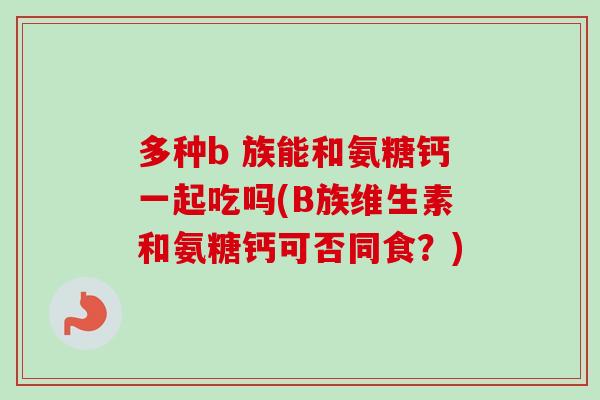多种b 族能和氨糖钙一起吃吗(B族维生素和氨糖钙可否同食？)