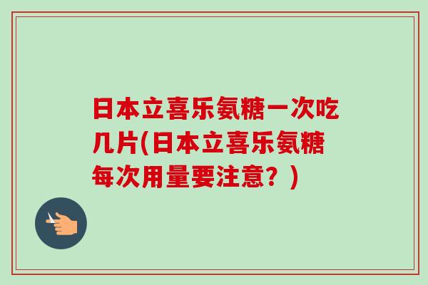 日本立喜乐氨糖一次吃几片(日本立喜乐氨糖每次用量要注意？)