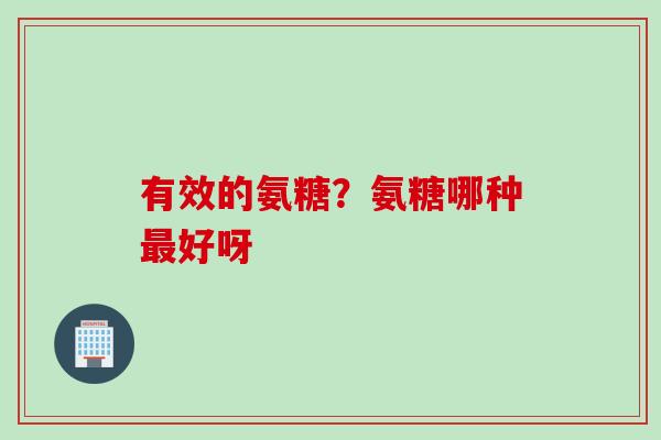 有效的氨糖？氨糖哪种最好呀