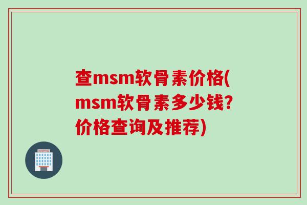 查msm软骨素价格(msm软骨素多少钱？价格查询及推荐)