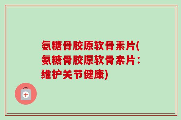 氨糖骨胶原软骨素片(氨糖骨胶原软骨素片：维护关节健康)