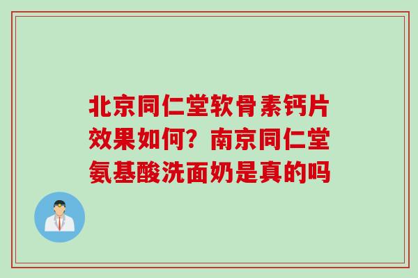 北京同仁堂软骨素钙片效果如何？南京同仁堂氨基酸洗面奶是真的吗