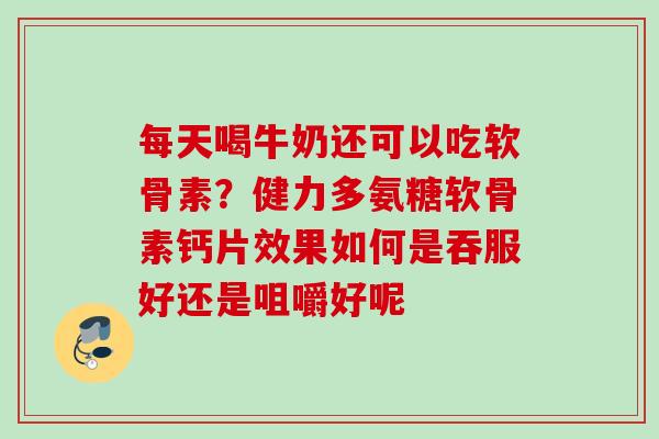 每天喝牛奶还可以吃软骨素？健力多氨糖软骨素钙片效果如何是吞服好还是咀嚼好呢