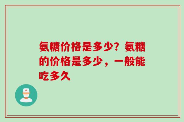 氨糖价格是多少？氨糖的价格是多少，一般能吃多久