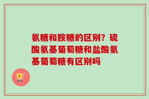氨糖和胺糖的区别？硫酸氨基葡萄糖和盐酸氨基葡萄糖有区别吗