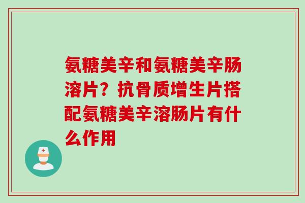 氨糖美辛和氨糖美辛肠溶片？抗骨质增生片搭配氨糖美辛溶肠片有什么作用