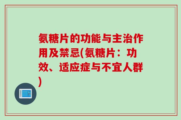 氨糖片的功能与主治作用及禁忌(氨糖片：功效、适应症与不宜人群)