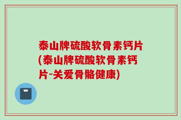 泰山牌硫酸软骨素钙片(泰山牌硫酸软骨素钙片-关爱骨骼健康)