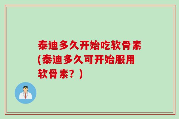 泰迪多久开始吃软骨素(泰迪多久可开始服用软骨素？)