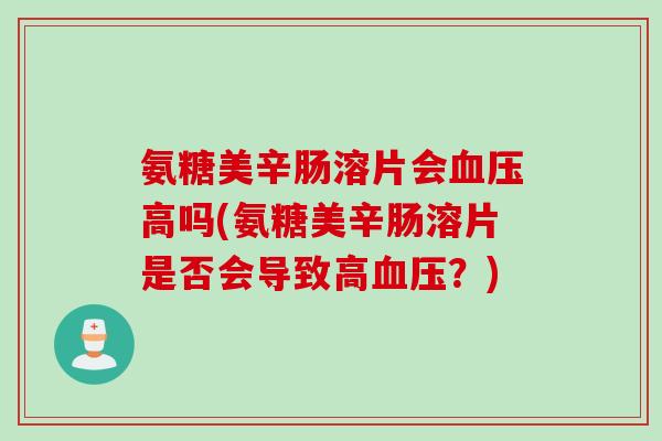 氨糖美辛肠溶片会血压高吗(氨糖美辛肠溶片是否会导致高血压？)