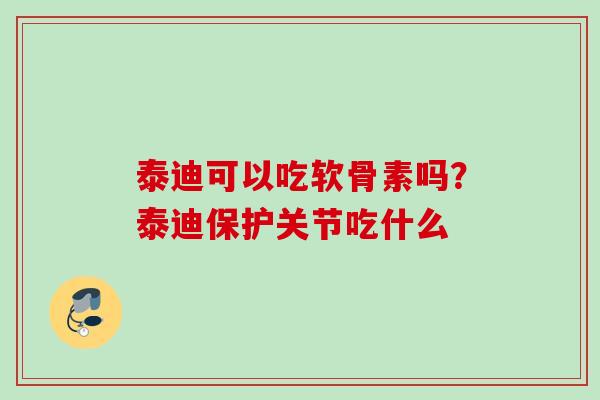泰迪可以吃软骨素吗？泰迪保护关节吃什么
