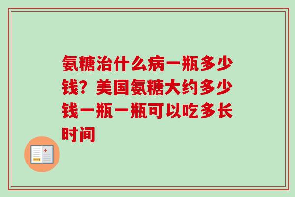 氨糖治什么病一瓶多少钱？美国氨糖大约多少钱一瓶一瓶可以吃多长时间