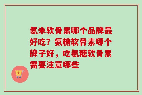 氨米软骨素哪个品牌最好吃？氨糖软骨素哪个牌子好，吃氨糖软骨素需要注意哪些