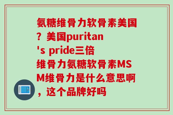 氨糖维骨力软骨素美国？美国puritan's pride三倍维骨力氨糖软骨素MSM维骨力是什么意思啊，这个品牌好吗
