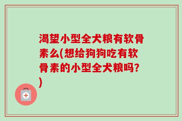 渴望小型全犬粮有软骨素么(想给狗狗吃有软骨素的小型全犬粮吗？)