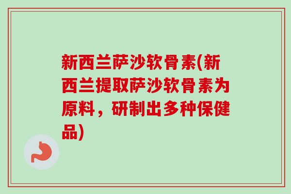 新西兰萨沙软骨素(新西兰提取萨沙软骨素为原料，研制出多种保健品)