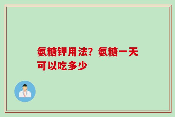 氨糖钾用法？氨糖一天可以吃多少