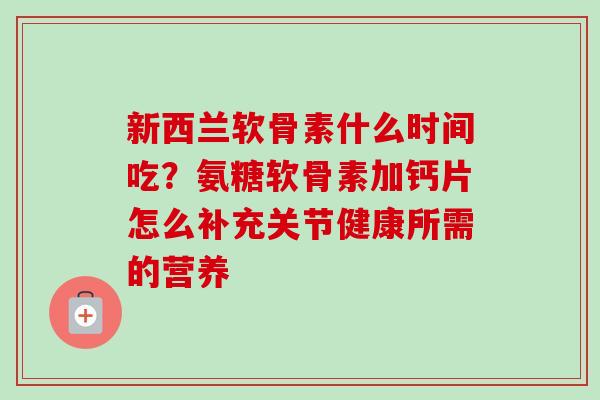 新西兰软骨素什么时间吃？氨糖软骨素加钙片怎么补充关节健康所需的营养
