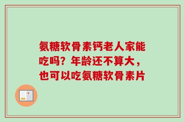 氨糖软骨素钙老人家能吃吗？年龄还不算大，也可以吃氨糖软骨素片