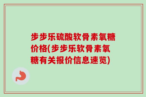 步步乐硫酸软骨素氧糖价格(步步乐软骨素氧糖有关报价信息速览)
