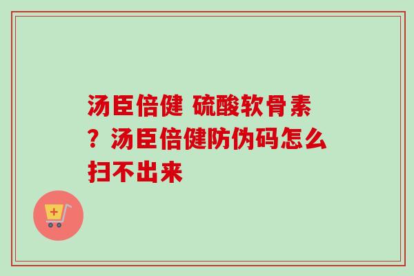 汤臣倍健 硫酸软骨素？汤臣倍健防伪码怎么扫不出来