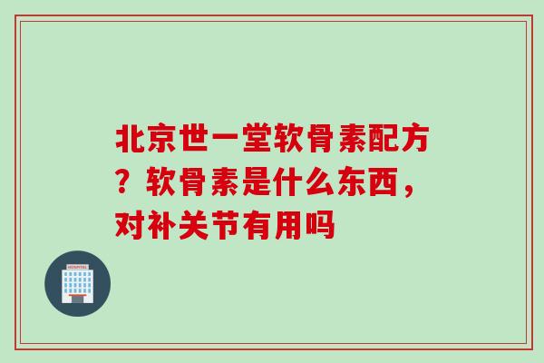 北京世一堂软骨素配方？软骨素是什么东西，对补关节有用吗