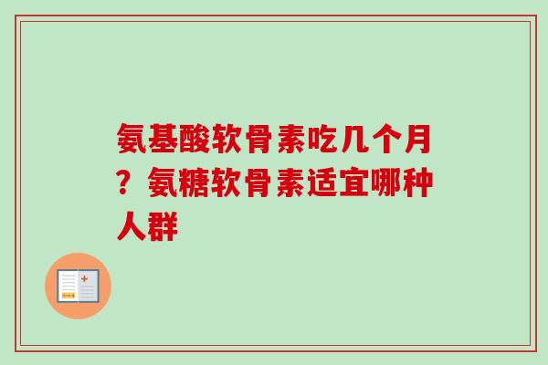 氨基酸软骨素吃几个月？氨糖软骨素适宜哪种人群