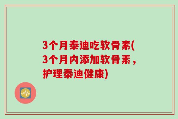 3个月泰迪吃软骨素(3个月内添加软骨素，护理泰迪健康)