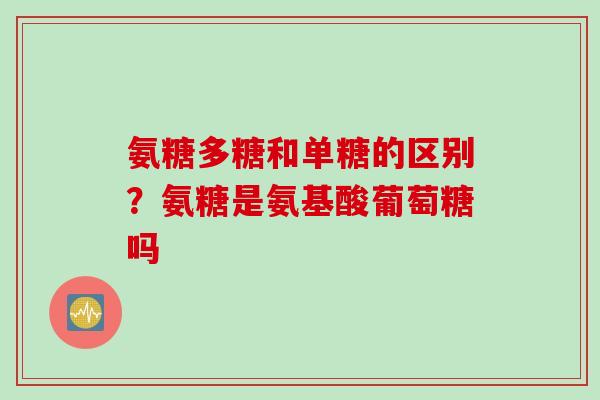 氨糖多糖和单糖的区别？氨糖是氨基酸葡萄糖吗