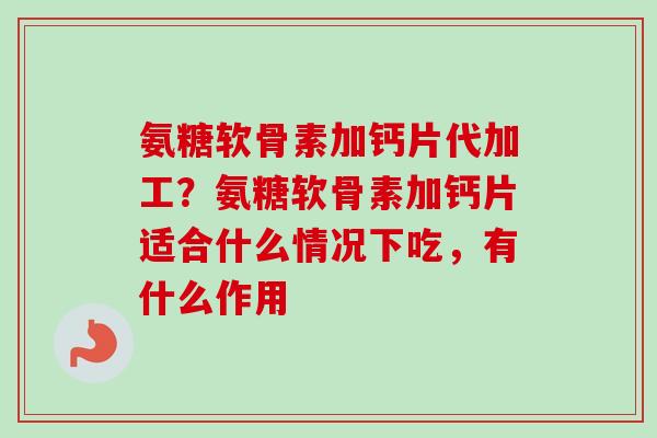 氨糖软骨素加钙片代加工？氨糖软骨素加钙片适合什么情况下吃，有什么作用