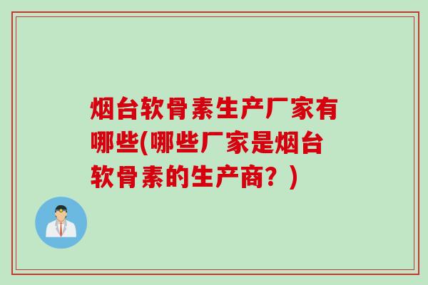 烟台软骨素生产厂家有哪些(哪些厂家是烟台软骨素的生产商？)
