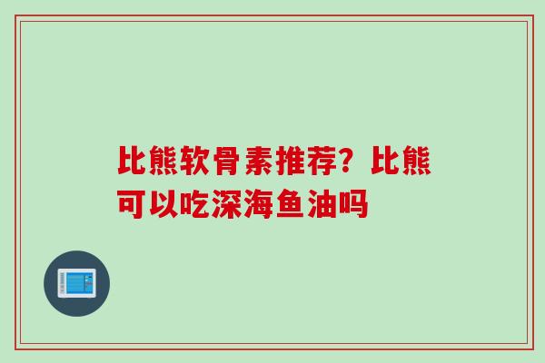 比熊软骨素推荐？比熊可以吃深海鱼油吗