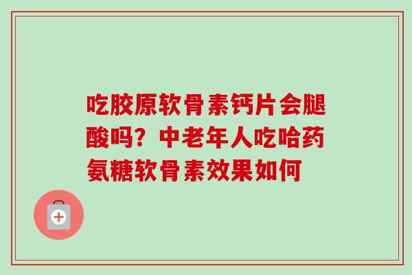 吃胶原软骨素钙片会腿酸吗？中老年人吃哈药氨糖软骨素效果如何