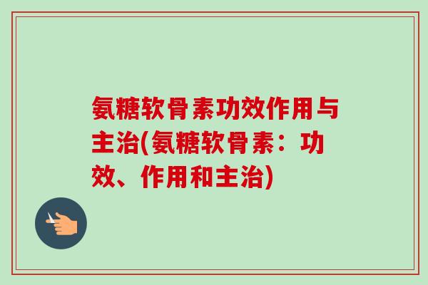 氨糖软骨素功效作用与主治(氨糖软骨素：功效、作用和主治)
