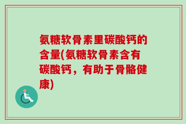 氨糖软骨素里碳酸钙的含量(氨糖软骨素含有碳酸钙，有助于骨骼健康)